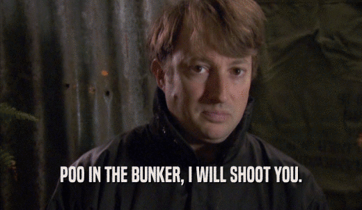 POO IN THE BUNKER, I WILL SHOOT YOU.  