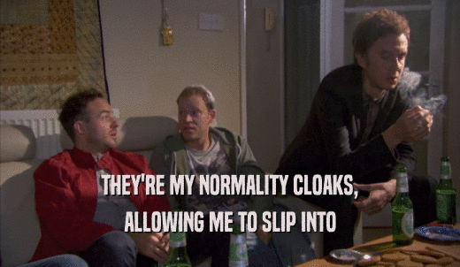 THEY'RE MY NORMALITY CLOAKS, ALLOWING ME TO SLIP INTO ALLOWING ME TO SLIP INTO