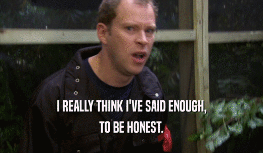 I REALLY THINK I'VE SAID ENOUGH, TO BE HONEST. 