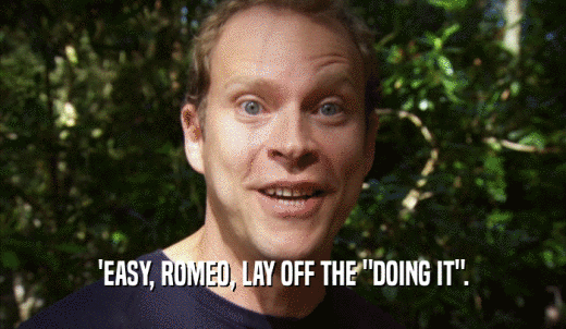 'EASY, ROMEO, LAY OFF THE 'DOING IT'.  