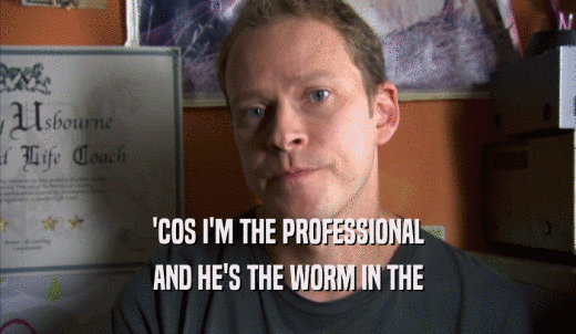'COS I'M THE PROFESSIONAL AND HE'S THE WORM IN THE AND HE'S THE WORM IN THE