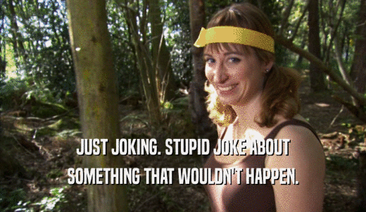 JUST JOKING. STUPID JOKE ABOUT SOMETHING THAT WOULDN'T HAPPEN. 
