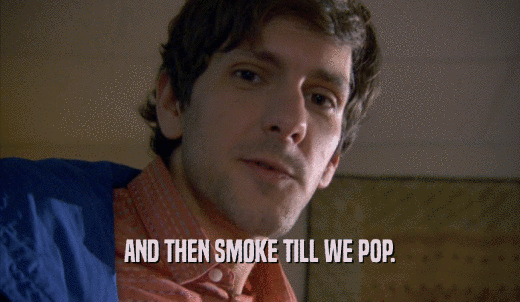 AND THEN SMOKE TILL WE POP.  