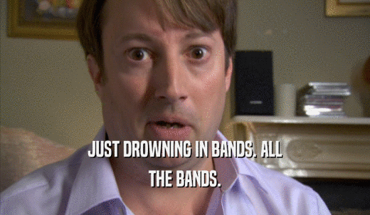 JUST DROWNING IN BANDS. ALL THE BANDS. 