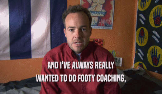 AND I'VE ALWAYS REALLY WANTED TO DO FOOTY COACHING, 