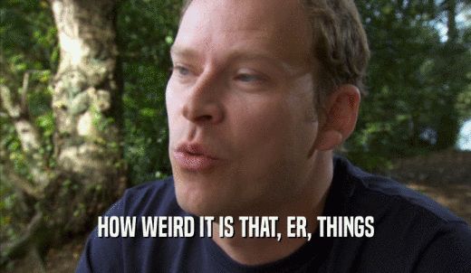 HOW WEIRD IT IS THAT, ER, THINGS  