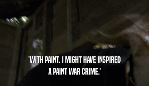 'WITH PAINT. I MIGHT HAVE INSPIRED A PAINT WAR CRIME.' 