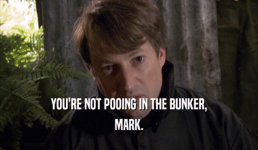 YOU'RE NOT POOING IN THE BUNKER, MARK. 