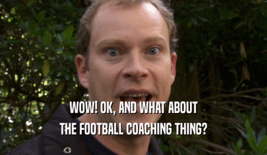 WOW! OK, AND WHAT ABOUT THE FOOTBALL COACHING THING? 