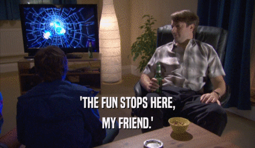 'THE FUN STOPS HERE, MY FRIEND.' 