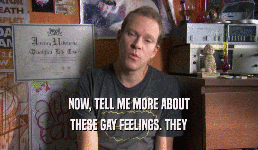 NOW, TELL ME MORE ABOUT THESE GAY FEELINGS. THEY THESE GAY FEELINGS. THEY