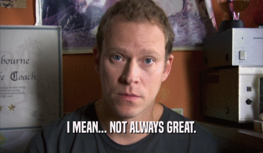 I MEAN... NOT ALWAYS GREAT.  