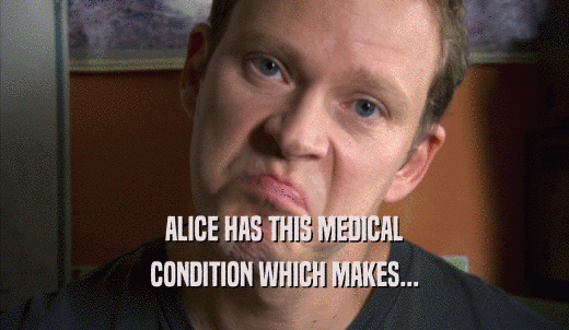 ALICE HAS THIS MEDICAL CONDITION WHICH MAKES... 