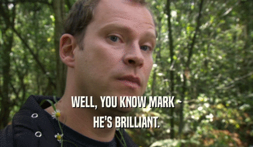 WELL, YOU KNOW MARK - HE'S BRILLIANT. 