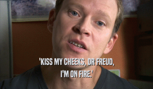 'KISS MY CHEEKS, DR FREUD, I'M ON FIRE.' 