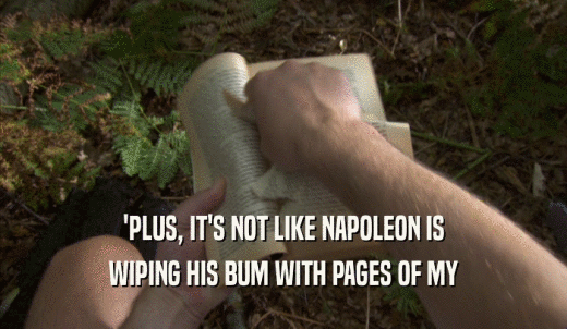 'PLUS, IT'S NOT LIKE NAPOLEON IS WIPING HIS BUM WITH PAGES OF MY WIPING HIS BUM WITH PAGES OF MY