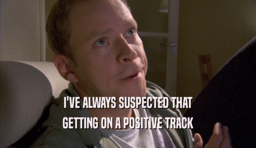 I'VE ALWAYS SUSPECTED THAT GETTING ON A POSITIVE TRACK GETTING ON A POSITIVE TRACK