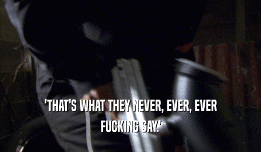 'THAT'S WHAT THEY NEVER, EVER, EVER FUCKING SAY.' 