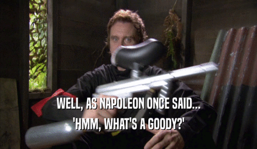 WELL, AS NAPOLEON ONCE SAID... 'HMM, WHAT'S A GOODY?' 