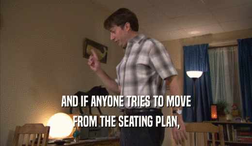 AND IF ANYONE TRIES TO MOVE FROM THE SEATING PLAN, 