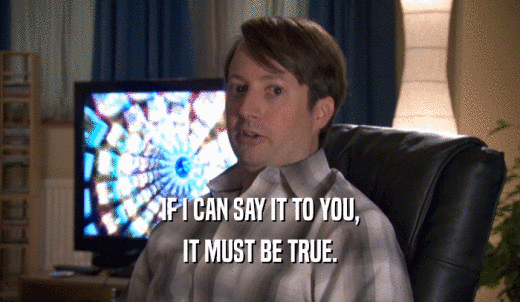 IF I CAN SAY IT TO YOU, IT MUST BE TRUE. 