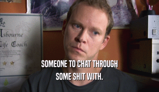 SOMEONE TO CHAT THROUGH SOME SHIT WITH. 