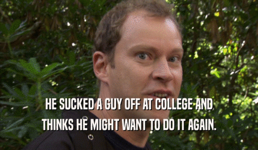 HE SUCKED A GUY OFF AT COLLEGE AND THINKS HE MIGHT WANT TO DO IT AGAIN. 