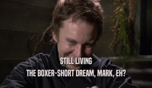 STILL LIVING THE BOXER-SHORT DREAM, MARK, EH? 