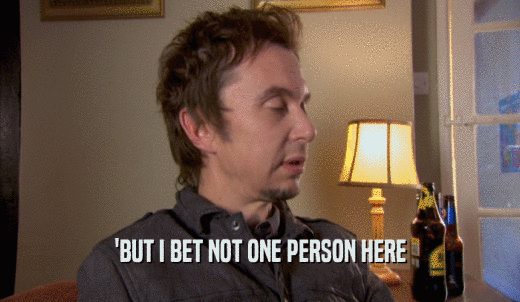 'BUT I BET NOT ONE PERSON HERE  