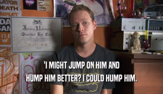 'I MIGHT JUMP ON HIM AND HUMP HIM BETTER? I COULD HUMP HIM. 