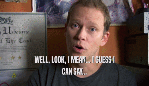 WELL, LOOK, I MEAN... I GUESS I CAN SAY... 