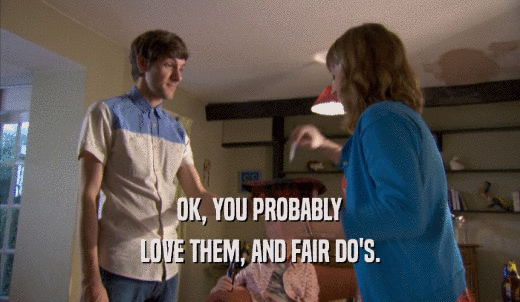 OK, YOU PROBABLY LOVE THEM, AND FAIR DO'S. 