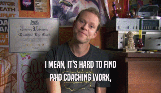 I MEAN, IT'S HARD TO FIND PAID COACHING WORK, 