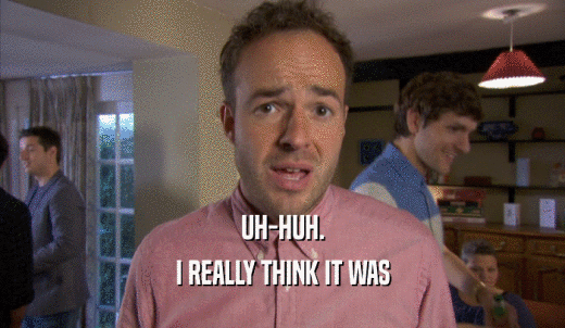 UH-HUH. I REALLY THINK IT WAS I REALLY THINK IT WAS