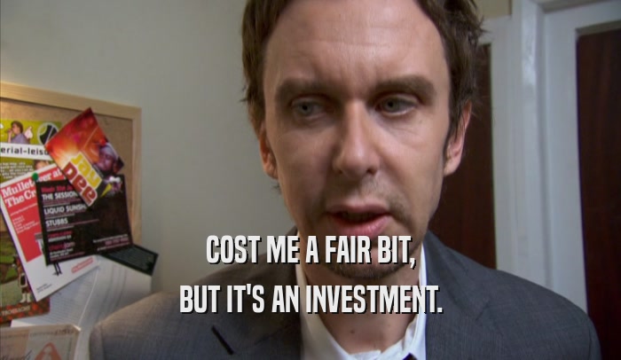 COST ME A FAIR BIT, BUT IT'S AN INVESTMENT. 