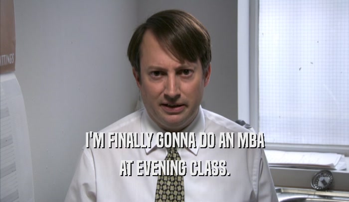 I'M FINALLY GONNA DO AN MBA AT EVENING CLASS. 