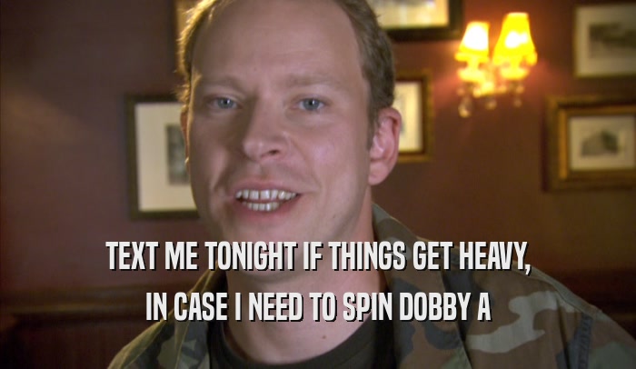 TEXT ME TONIGHT IF THINGS GET HEAVY,
 IN CASE I NEED TO SPIN DOBBY A
 IN CASE I NEED TO SPIN DOBBY A
