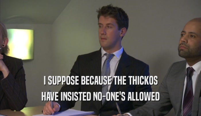 I SUPPOSE BECAUSE THE THICKOS HAVE INSISTED NO-ONE'S ALLOWED 