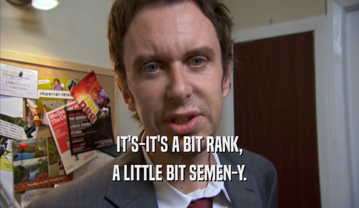IT'S-IT'S A BIT RANK, A LITTLE BIT SEMEN-Y. 