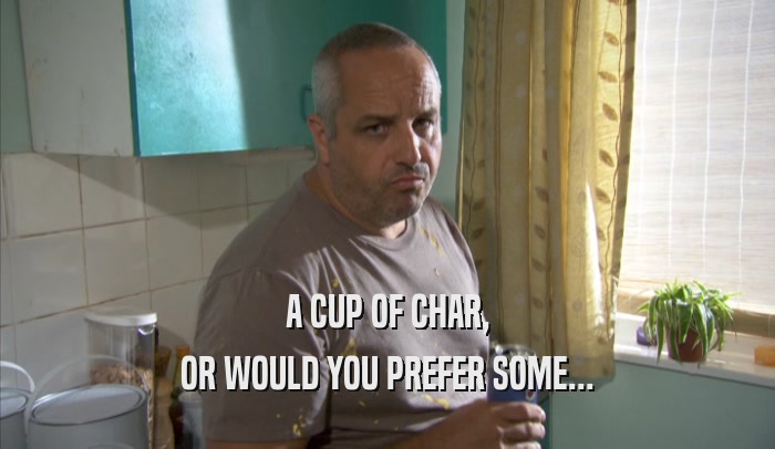 A CUP OF CHAR, OR WOULD YOU PREFER SOME... 