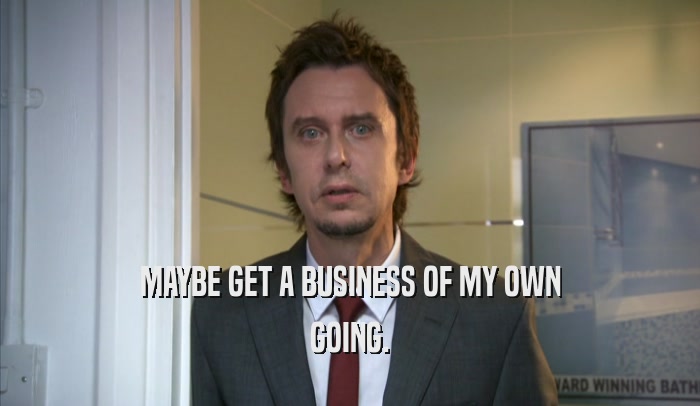 MAYBE GET A BUSINESS OF MY OWN GOING. 