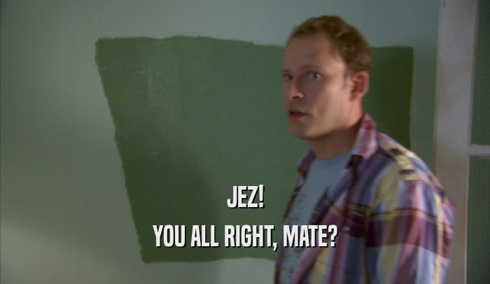 JEZ! YOU ALL RIGHT, MATE? 