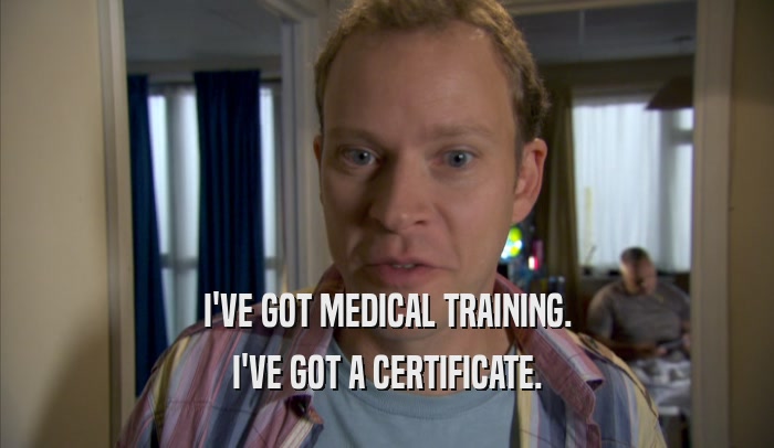 I'VE GOT MEDICAL TRAINING. I'VE GOT A CERTIFICATE. 