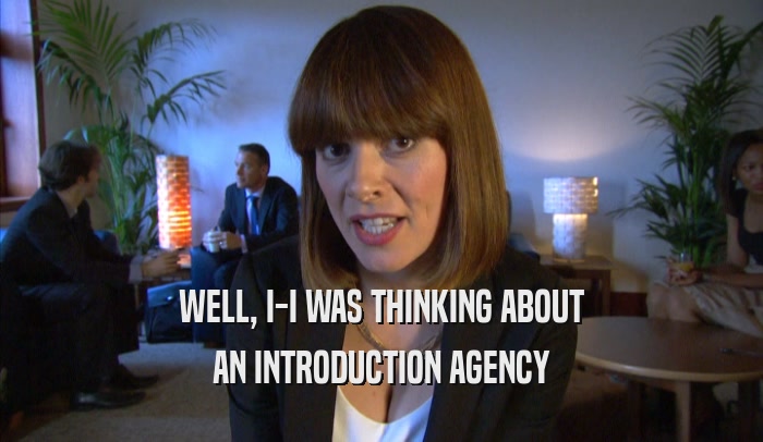 WELL, I-I WAS THINKING ABOUT AN INTRODUCTION AGENCY 