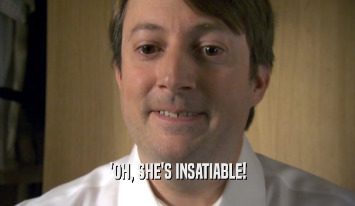 'OH, SHE'S INSATIABLE!  