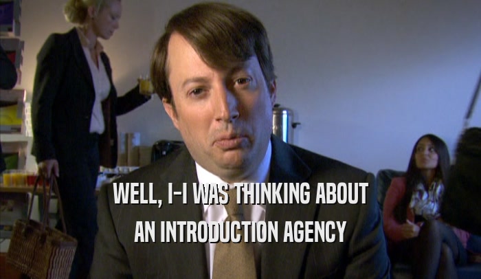 WELL, I-I WAS THINKING ABOUT AN INTRODUCTION AGENCY 
