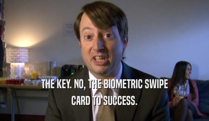 THE KEY. NO, THE BIOMETRIC SWIPE CARD TO SUCCESS. 