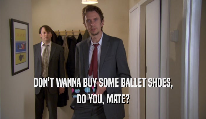 DON'T WANNA BUY SOME BALLET SHOES, DO YOU, MATE? 