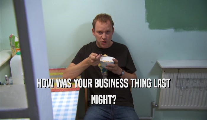 HOW WAS YOUR BUSINESS THING LAST NIGHT? 