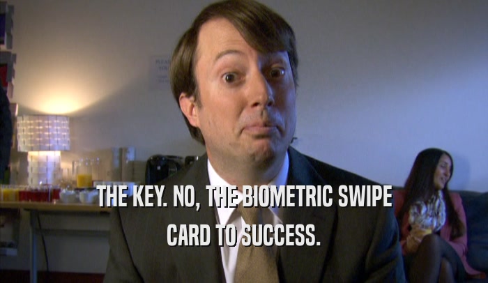 THE KEY. NO, THE BIOMETRIC SWIPE CARD TO SUCCESS. 